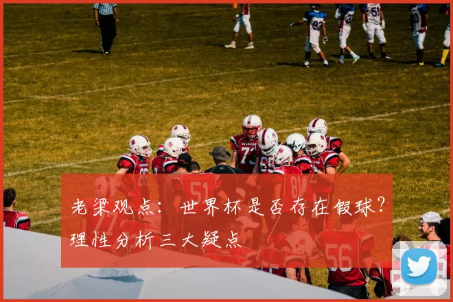 老梁观点:世界杯是否存在假球?理性分析三大疑点