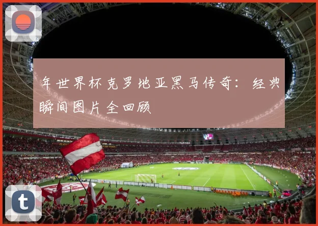 年世界杯克罗地亚黑马传奇:经典瞬间图片全回顾