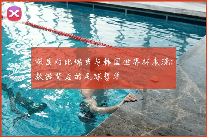 深度对比瑞典与韩国世界杯表现：数据背后的足球哲学
