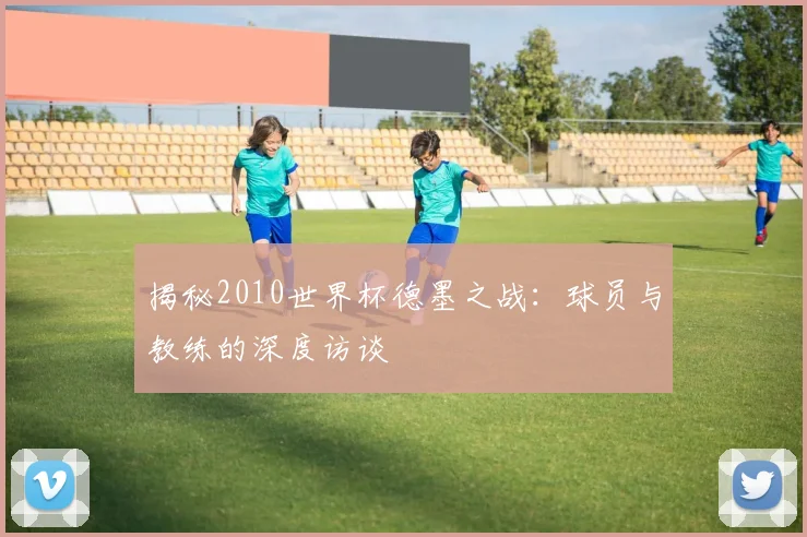 揭秘2010世界杯德墨之战：球员与教练的深度访谈