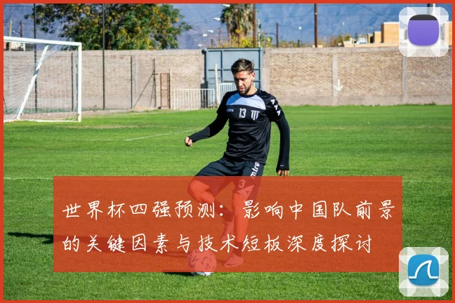 世界杯四强预测：影响中国队前景的关键因素与技术短板深度探讨