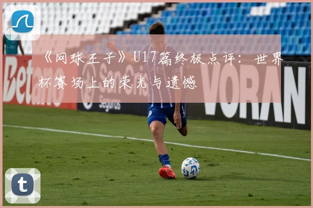 《网球王子》U17篇终极点评：世界杯赛场上的荣光与遗憾