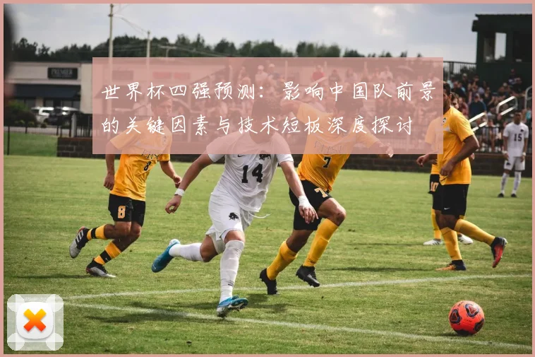 世界杯四强预测：影响中国队前景的关键因素与技术短板深度探讨