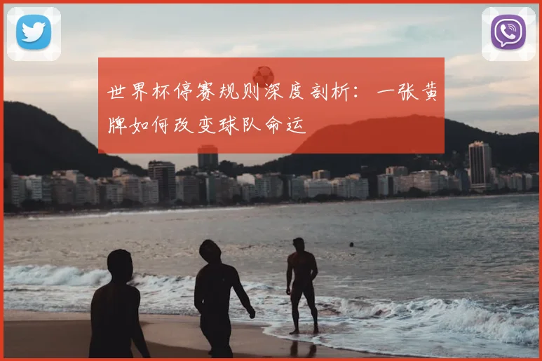 世界杯停赛规则深度剖析:一张黄牌如何改变球队命运