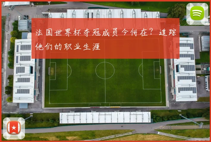 法国世界杯夺冠成员今何在?追踪他们的职业生涯