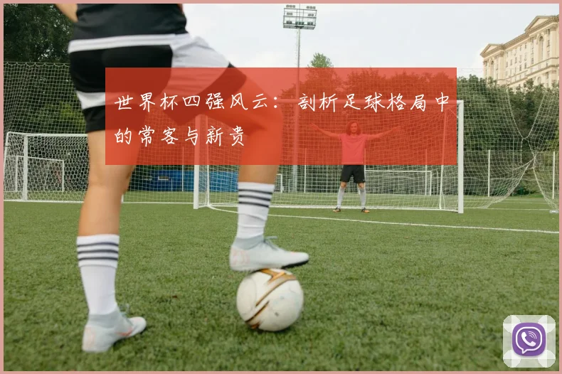 世界杯四强风云：剖析足球格局中的常客与新贵