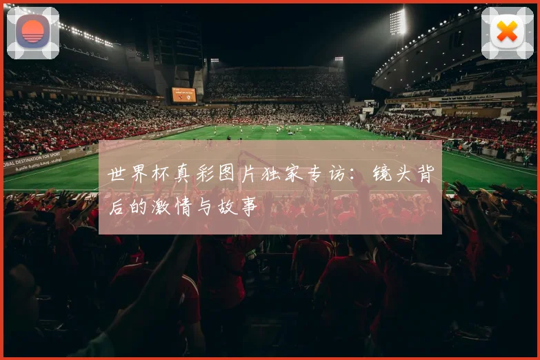 世界杯真彩图片独家专访:镜头背后的激情与故事
