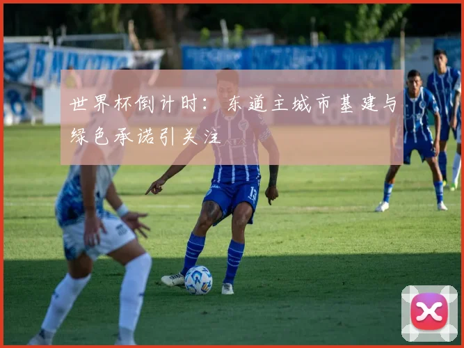 世界杯倒计时:东道主城市基建与绿色承诺引关注