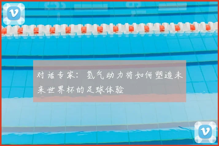 对话专家：氢气动力将如何塑造未来世界杯的足球体验