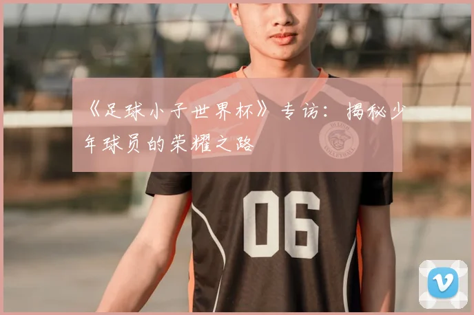 《足球小子世界杯》专访：揭秘少年球员的荣耀之路