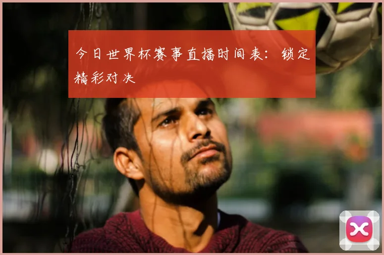 今日世界杯赛事直播时间表:锁定精彩对决