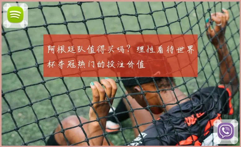 阿根廷队值得买吗?理性看待世界杯夺冠热门的投注价值