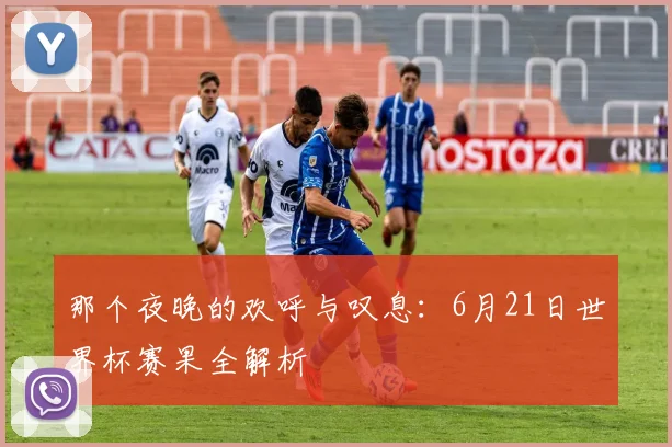 那个夜晚的欢呼与叹息：6月21日世界杯赛果全解析