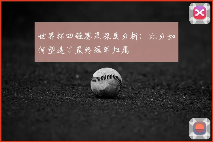 世界杯四强赛果深度分析：比分如何塑造了最终冠军归属