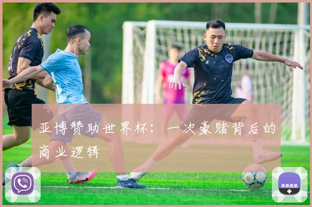 亚博赞助世界杯：一次豪赌背后的商业逻辑