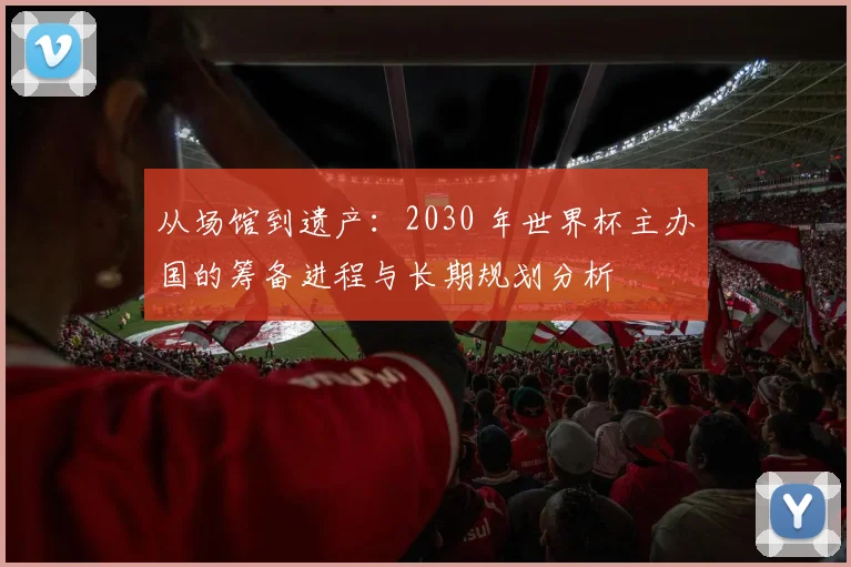 从场馆到遗产：2030 年世界杯主办国的筹备进程与长期规划分析