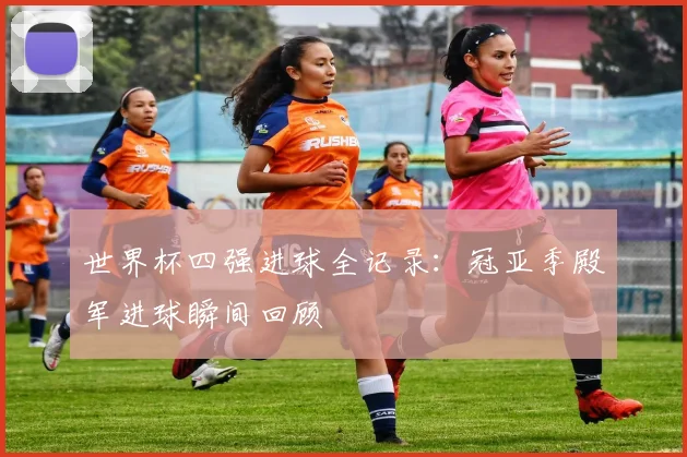 世界杯四强进球全记录：冠亚季殿军进球瞬间回顾