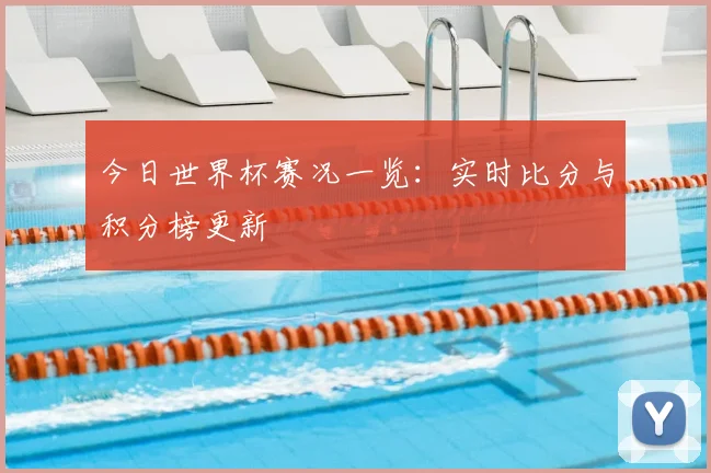 今日世界杯赛况一览:实时比分与积分榜更新