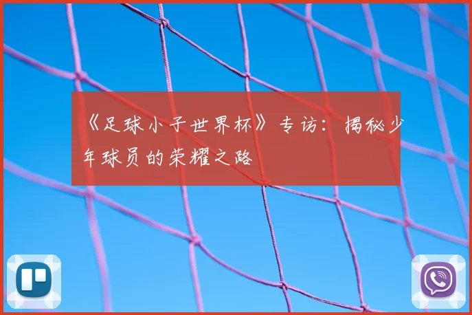 《足球小子世界杯》专访：揭秘少年球员的荣耀之路