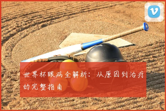 世界杯眼病全解析:从原因到治疗的完整指南